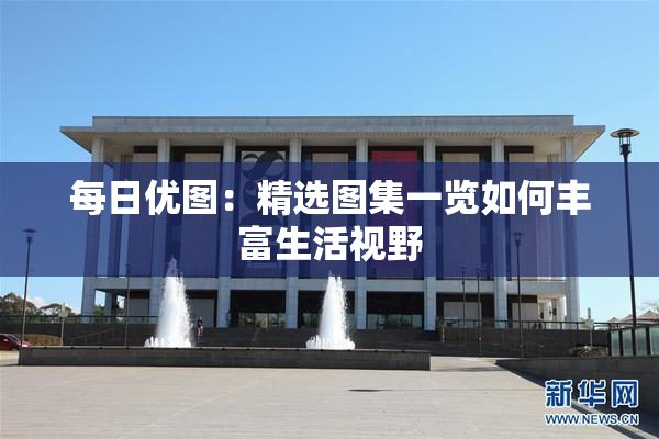 每日优图：精选图集一览如何丰富生活视野