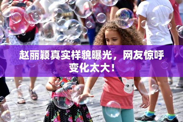 赵丽颖真实样貌曝光，网友惊呼变化太大！