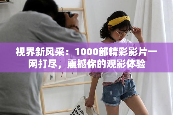 视界新风采：1000部精彩影片一网打尽，震撼你的观影体验