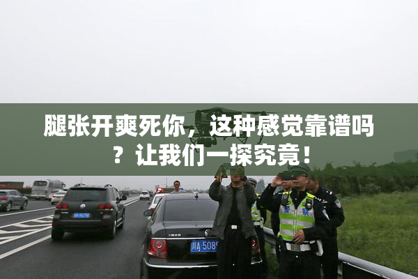 腿张开爽死你，这种感觉靠谱吗？让我们一探究竟！