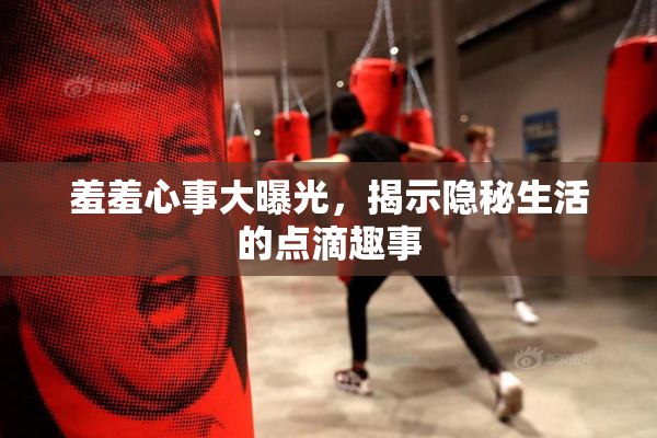 羞羞心事大曝光，揭示隐秘生活的点滴趣事
