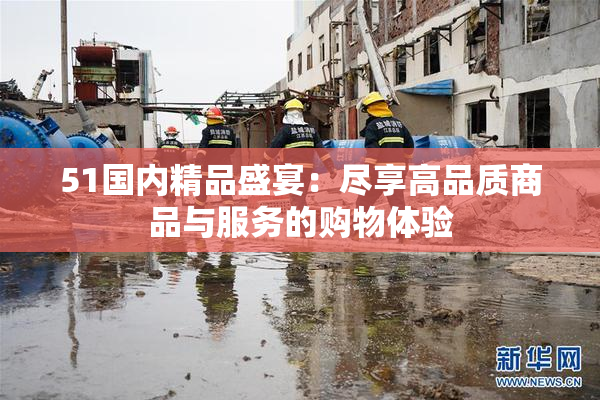 51国内精品盛宴：尽享高品质商品与服务的购物体验