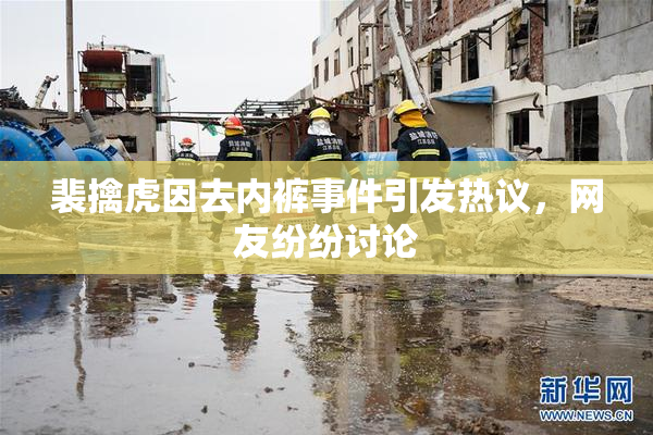 裴擒虎因去内裤事件引发热议，网友纷纷讨论