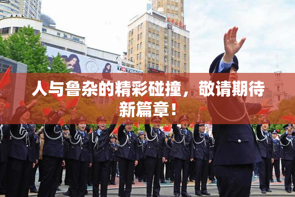 人与鲁杂的精彩碰撞，敬请期待新篇章！