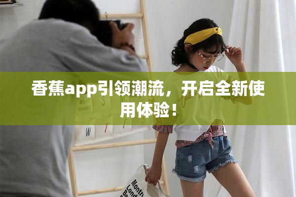 香蕉app引领潮流，开启全新使用体验！