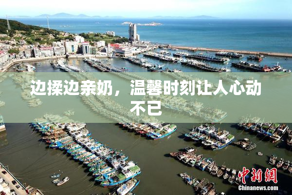 边揉边亲奶，温馨时刻让人心动不已