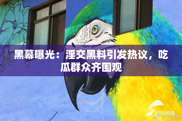 黑幕曝光：淫交黑料引发热议，吃瓜群众齐围观