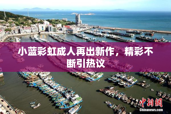 小蓝彩虹成人再出新作，精彩不断引热议