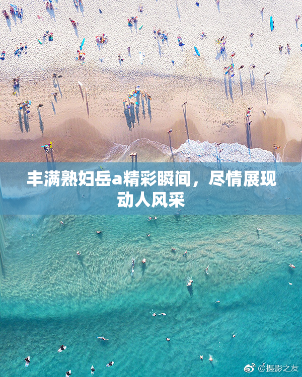 丰满熟妇岳a精彩瞬间，尽情展现动人风采