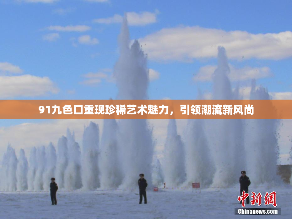 91九色口重现珍稀艺术魅力，引领潮流新风尚
