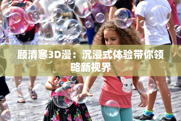 顾清寒3D漫：沉浸式体验带你领略新视界