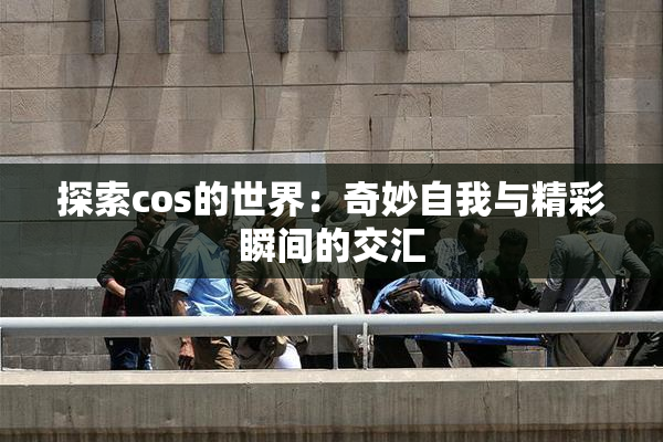 探索cos的世界：奇妙自我与精彩瞬间的交汇