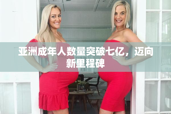 亚洲成年人数量突破七亿，迈向新里程碑
