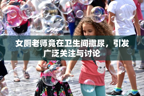 女厕老师竟在卫生间撒尿，引发广泛关注与讨论