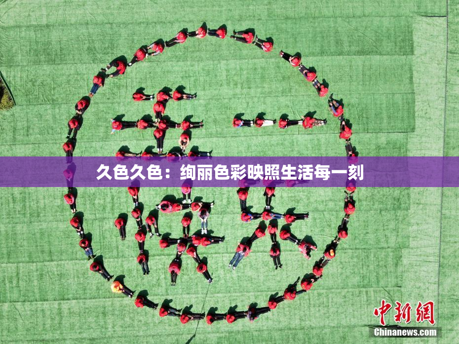 久色久色：绚丽色彩映照生活每一刻