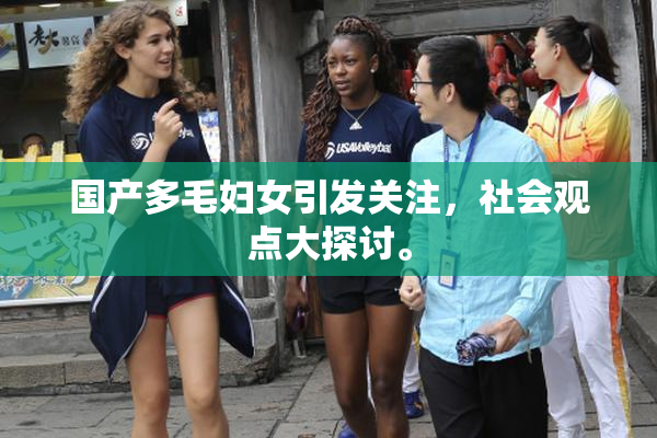 国产多毛妇女引发关注，社会观点大探讨。