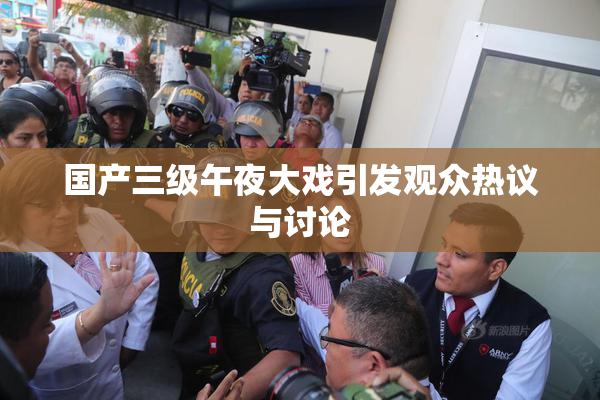 国产三级午夜大戏引发观众热议与讨论