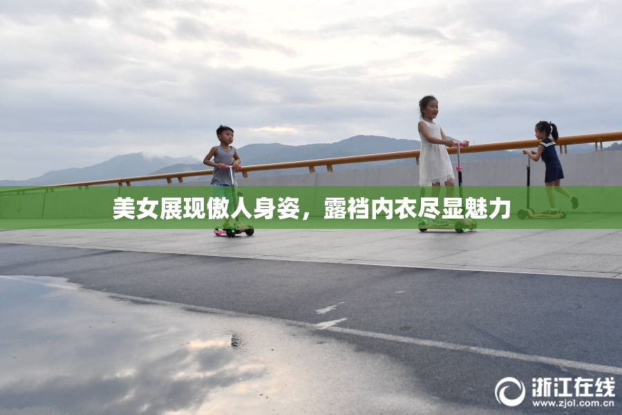 美女展现傲人身姿，露裆内衣尽显魅力