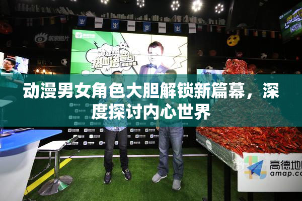 动漫男女角色大胆解锁新篇幕，深度探讨内心世界