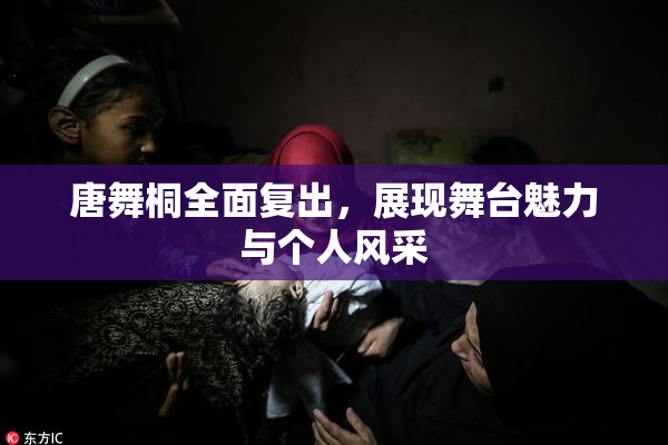唐舞桐全面复出，展现舞台魅力与个人风采
