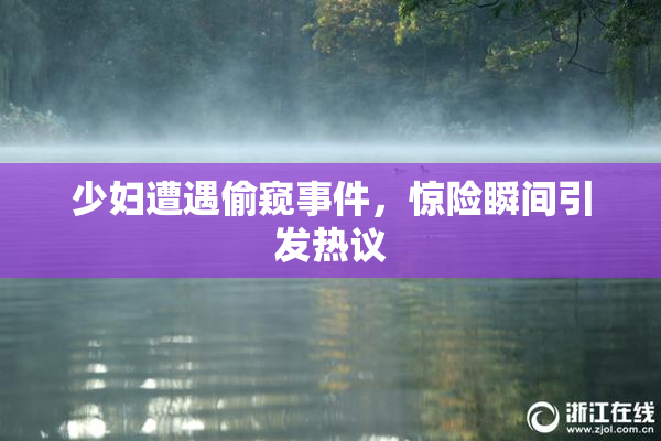 少妇遭遇偷窥事件，惊险瞬间引发热议