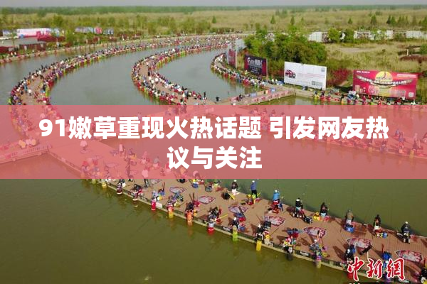 91嫩草重现火热话题 引发网友热议与关注