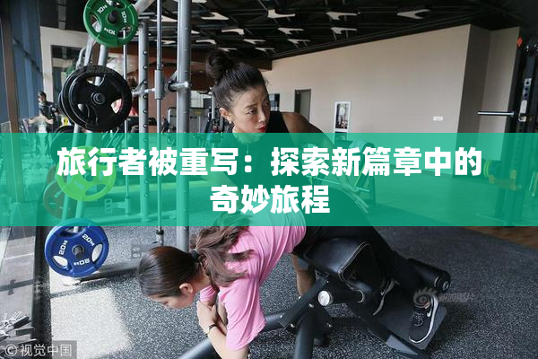 旅行者被重写：探索新篇章中的奇妙旅程