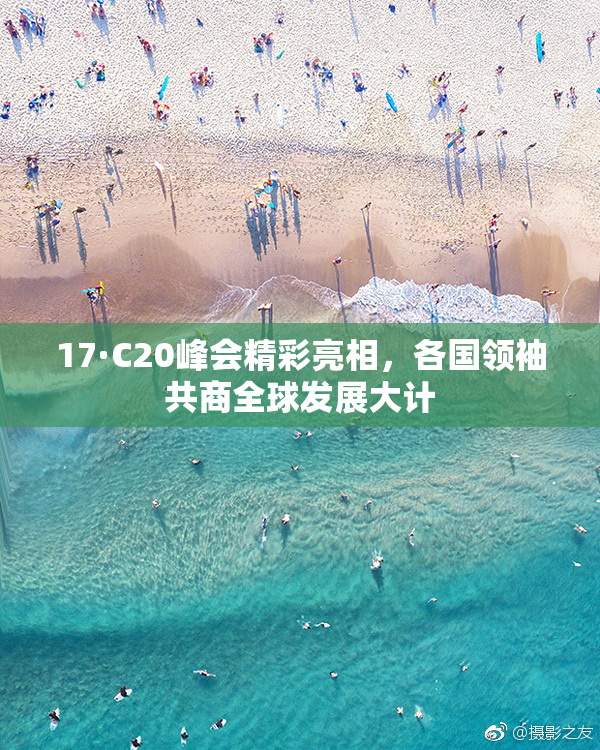 17·C20峰会精彩亮相，各国领袖共商全球发展大计