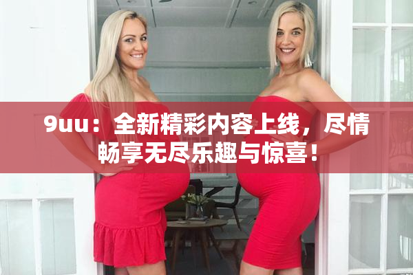 9uu：全新精彩内容上线，尽情畅享无尽乐趣与惊喜！