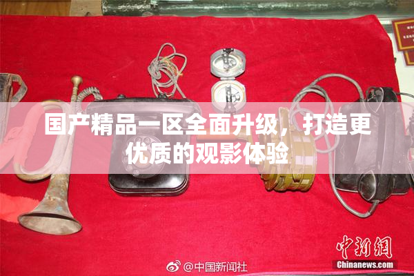 国产精品一区全面升级，打造更优质的观影体验