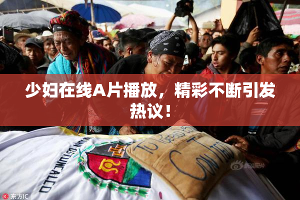 少妇在线A片播放，精彩不断引发热议！