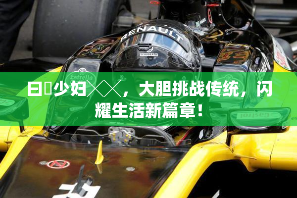 曰夲少妇╳╳，大胆挑战传统，闪耀生活新篇章！