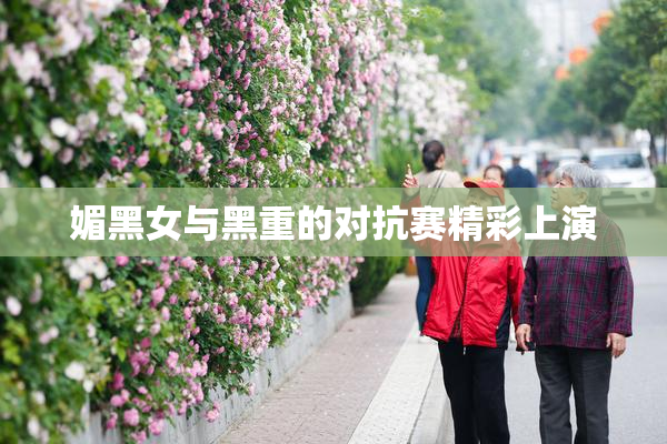 媚黑女与黑重的对抗赛精彩上演