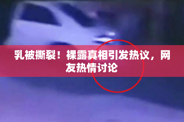 乳被撕裂！裸露真相引发热议，网友热情讨论