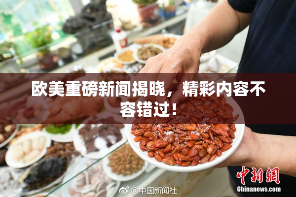 欧美重磅新闻揭晓，精彩内容不容错过！