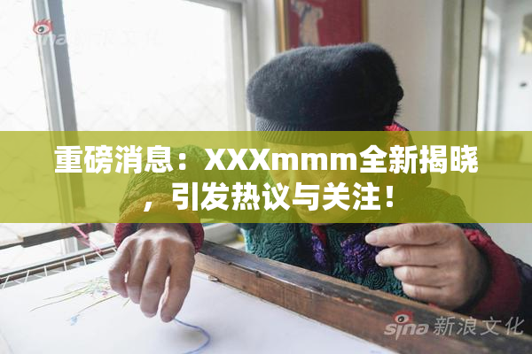 重磅消息：XXXmmm全新揭晓，引发热议与关注！