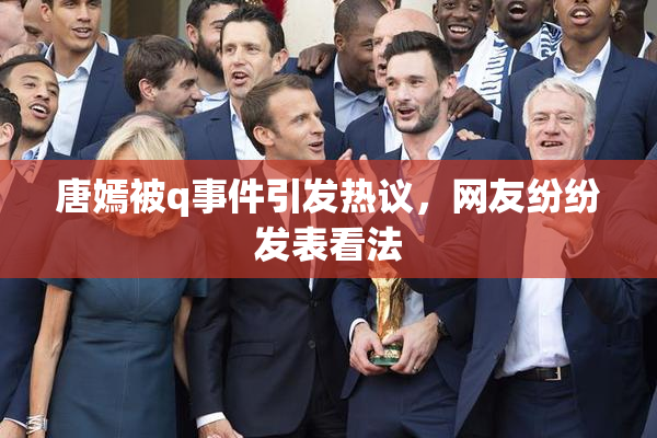 唐嫣被q事件引发热议，网友纷纷发表看法