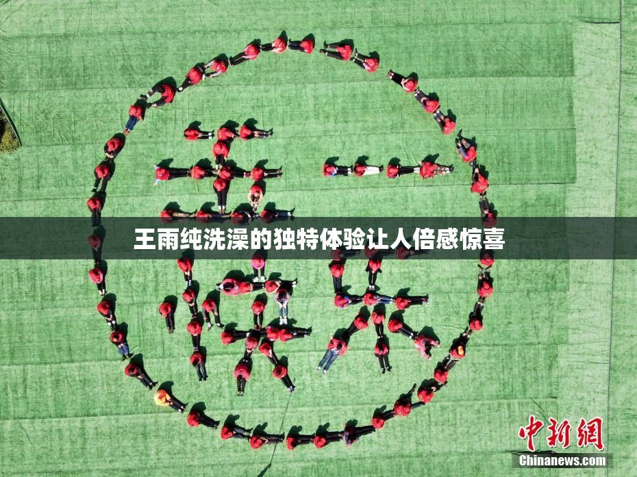 王雨纯洗澡的独特体验让人倍感惊喜
