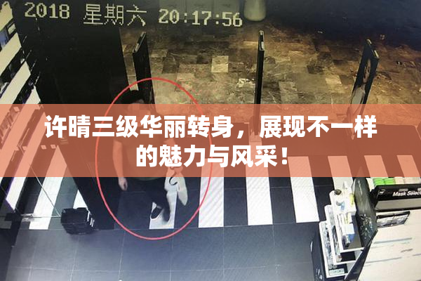 许晴三级华丽转身，展现不一样的魅力与风采！