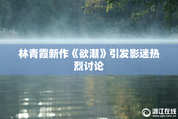 林青霞新作《欲潮》引发影迷热烈讨论