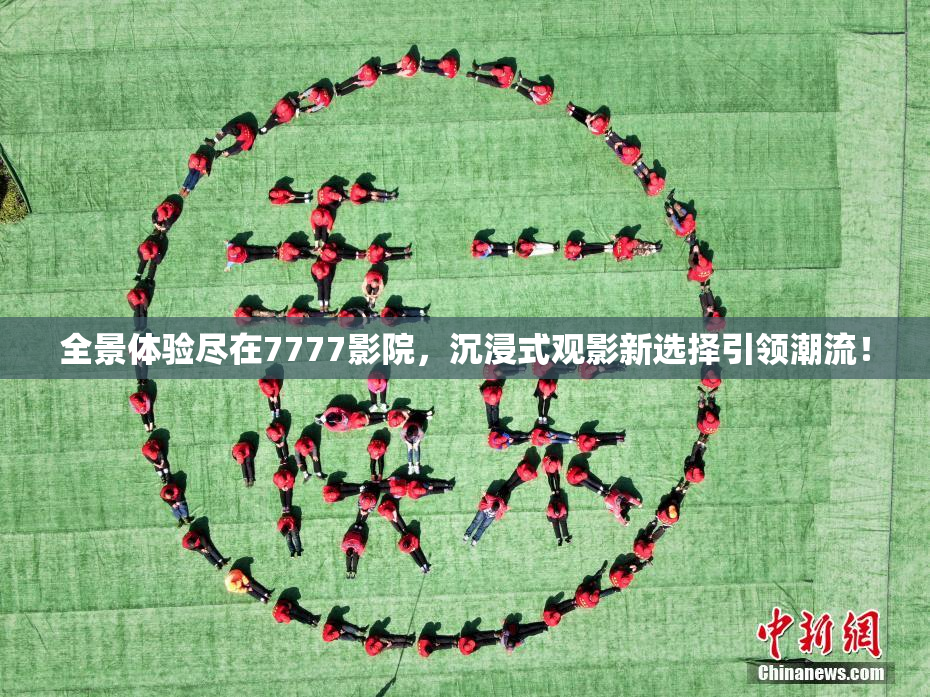全景体验尽在7777影院，沉浸式观影新选择引领潮流！