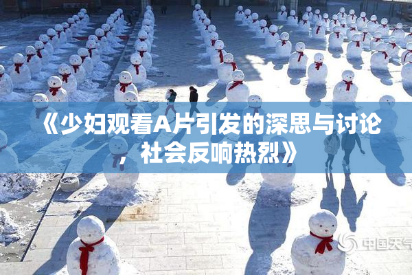 《少妇观看A片引发的深思与讨论，社会反响热烈》