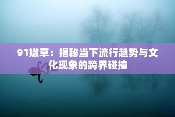 91嫩草：揭秘当下流行趋势与文化现象的跨界碰撞