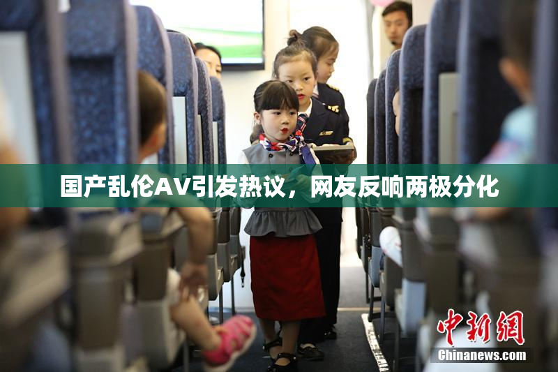 国产乱伦AV引发热议，网友反响两极分化