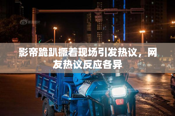 影帝跪趴撅着现场引发热议，网友热议反应各异