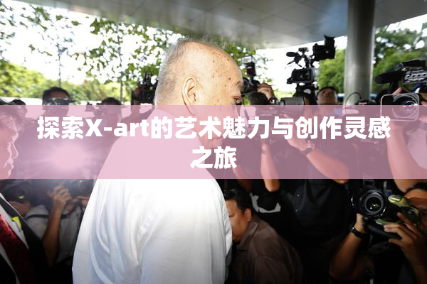 探索X-art的艺术魅力与创作灵感之旅