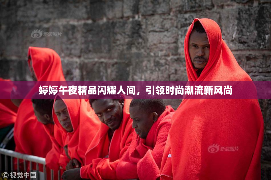 婷婷午夜精品闪耀人间，引领时尚潮流新风尚