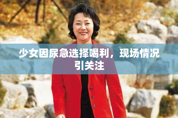 少女因尿急选择喝利，现场情况引关注
