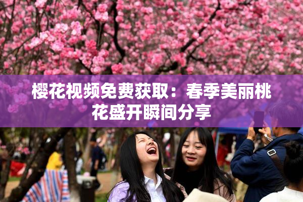 樱花视频免费获取：春季美丽桃花盛开瞬间分享