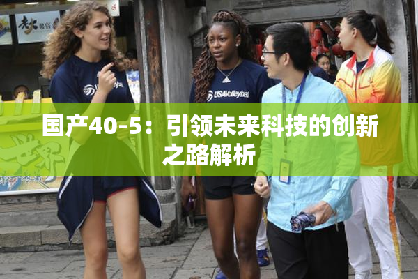 国产40-5：引领未来科技的创新之路解析